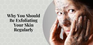 Why You Should Be Exfoliating Your Skin Regularly